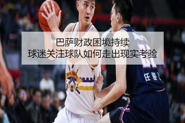 巴萨财政困境持续 球迷关注球队如何走出现实考验